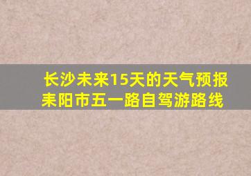 长沙未来15天的天气预报 耒阳市五一路自驾游路线